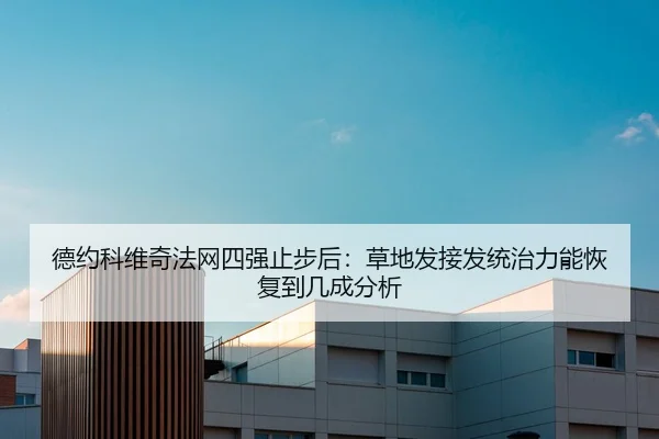德约科维奇法网四强止步后：草地发接发统治力能恢复到几成分析